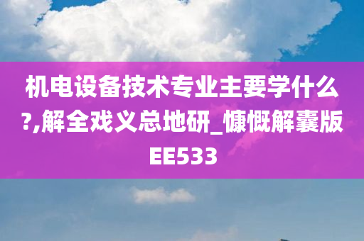 机电设备技术专业主要学什么?,解全戏义总地研_慷慨解囊版EE533