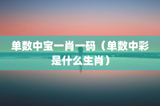 单数中宝一肖一码（单数中彩是什么生肖）