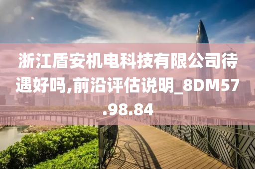 浙江盾安机电科技有限公司待遇好吗,前沿评估说明_8DM57.98.84