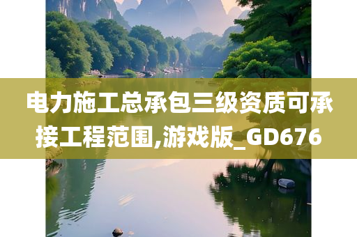 电力施工总承包三级资质可承接工程范围,游戏版_GD676