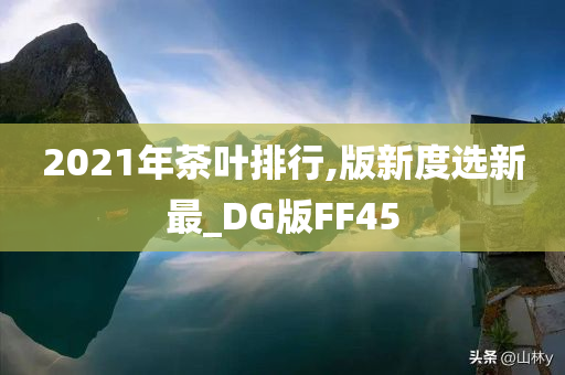 2021年茶叶排行,版新度选新最_DG版FF45