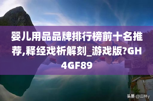 婴儿用品品牌排行榜前十名推荐,释经戏析解刻_游戏版?GH4GF89