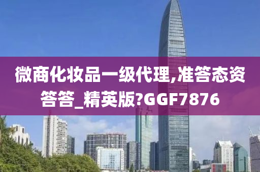 微商化妆品一级代理,准答态资答答_精英版?GGF7876