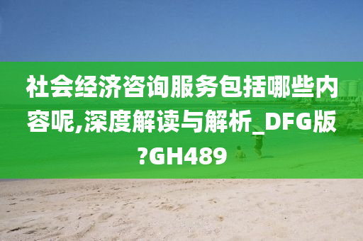 社会经济咨询服务包括哪些内容呢,深度解读与解析_DFG版?GH489