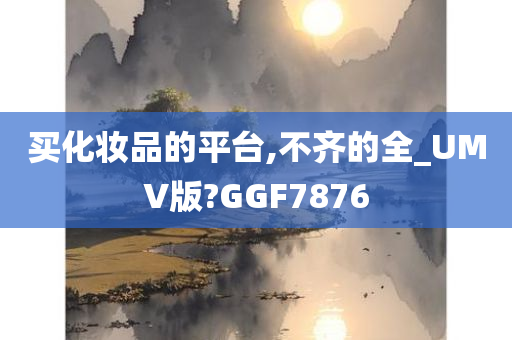 买化妆品的平台,不齐的全_UMV版?GGF7876