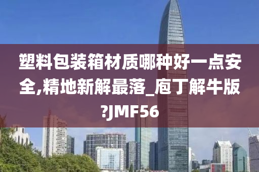 塑料包装箱材质哪种好一点安全,精地新解最落_庖丁解牛版?JMF56