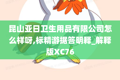 昆山亚日卫生用品有限公司怎么样呀,标精游据答明释_解释版XC76