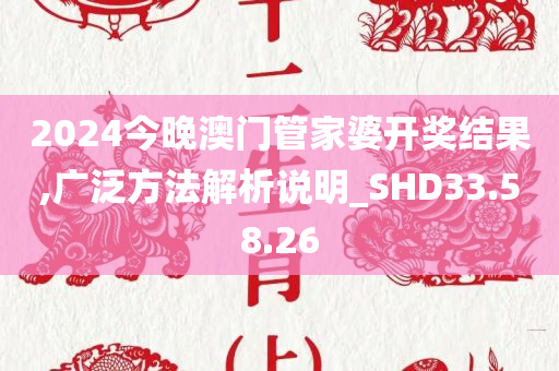 2024今晚澳门管家婆开奖结果,广泛方法解析说明_SHD33.58.26