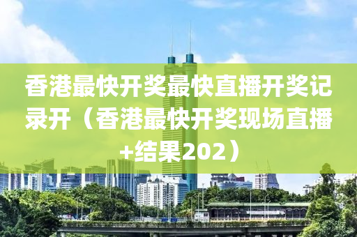 香港最快开奖最快直播开奖记录开（香港最快开奖现场直播+结果202）