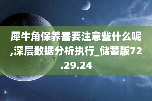 犀牛角保养需要注意些什么呢,深层数据分析执行_储蓄版72.29.24