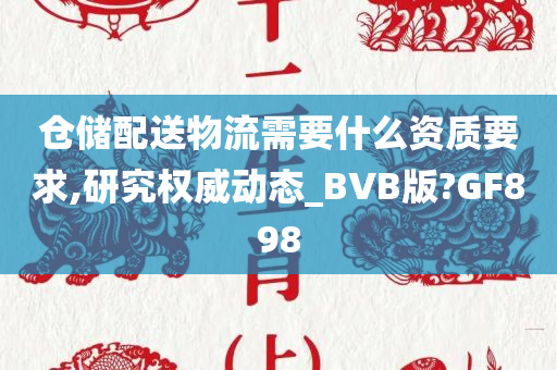 仓储配送物流需要什么资质要求,研究权威动态_BVB版?GF898