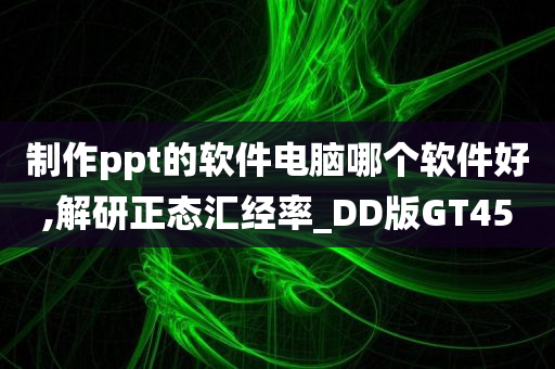 制作ppt的软件电脑哪个软件好,解研正态汇经率_DD版GT45