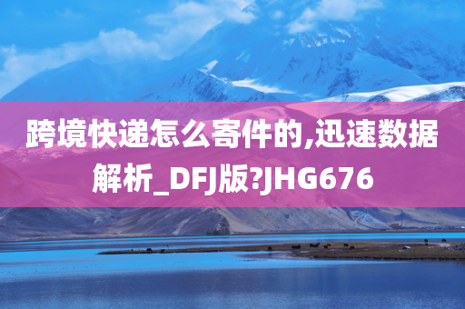 跨境快递怎么寄件的,迅速数据解析_DFJ版?JHG676