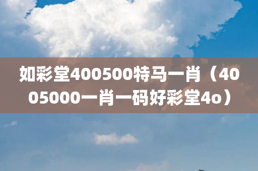 如彩堂400500特马一肖（4005000一肖一码好彩堂4o）