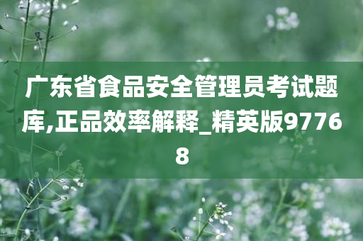 广东省食品安全管理员考试题库,正品效率解释_精英版97768