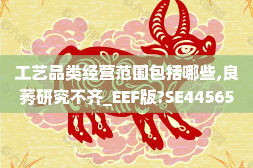 工艺品类经营范围包括哪些,良莠研究不齐_EEF版?SE44565