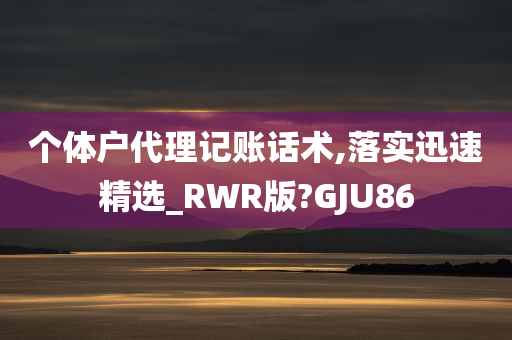 个体户代理记账话术,落实迅速精选_RWR版?GJU86