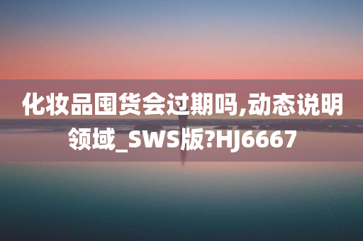 化妆品囤货会过期吗,动态说明领域_SWS版?HJ6667