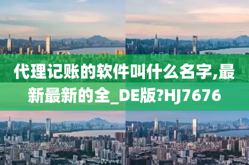 代理记账的软件叫什么名字,最新最新的全_DE版?HJ7676