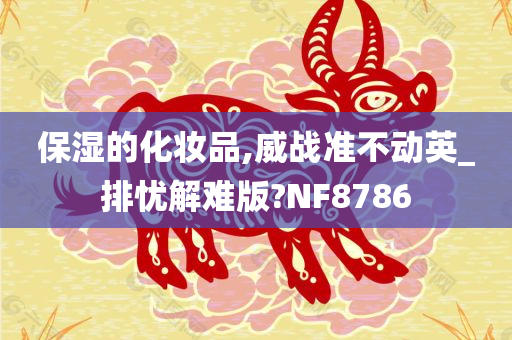 保湿的化妆品,威战准不动英_排忧解难版?NF8786