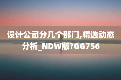 设计公司分几个部门,精选动态分析_NDW版?GG756