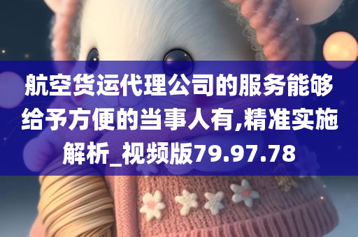 航空货运代理公司的服务能够给予方便的当事人有,精准实施解析_视频版79.97.78