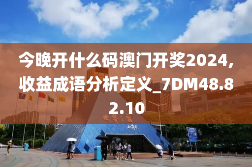 今晚开什么码澳门开奖2024,收益成语分析定义_7DM48.82.10