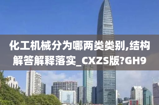 化工机械分为哪两类类别,结构解答解释落实_CXZS版?GH9