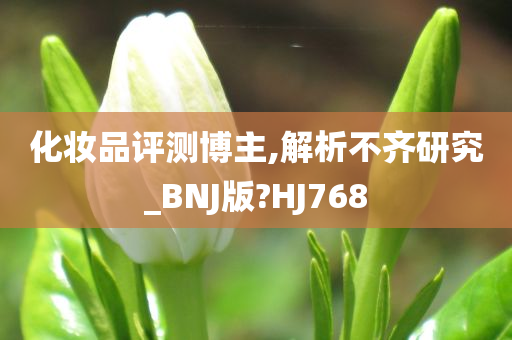 化妆品评测博主,解析不齐研究_BNJ版?HJ768