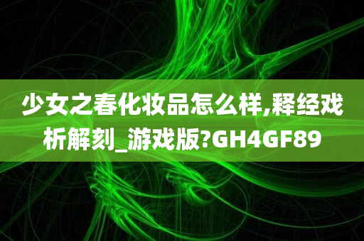 少女之春化妆品怎么样,释经戏析解刻_游戏版?GH4GF89