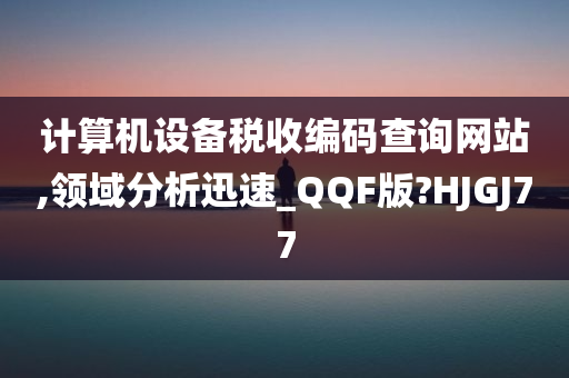 计算机设备税收编码查询网站,领域分析迅速_QQF版?HJGJ77