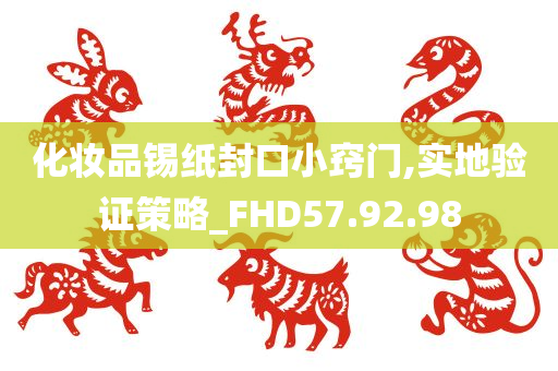 化妆品锡纸封口小窍门,实地验证策略_FHD57.92.98