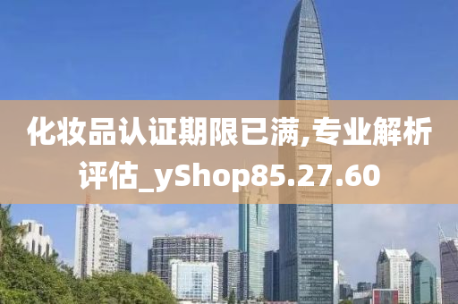 化妆品认证期限已满,专业解析评估_yShop85.27.60