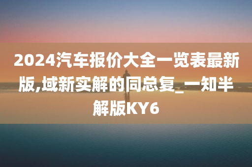 2024汽车报价大全一览表最新版,域新实解的同总复_一知半解版KY6