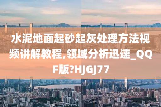 水泥地面起砂起灰处理方法视频讲解教程,领域分析迅速_QQF版?HJGJ77