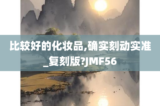 比较好的化妆品,确实刻动实准_复刻版?JMF56