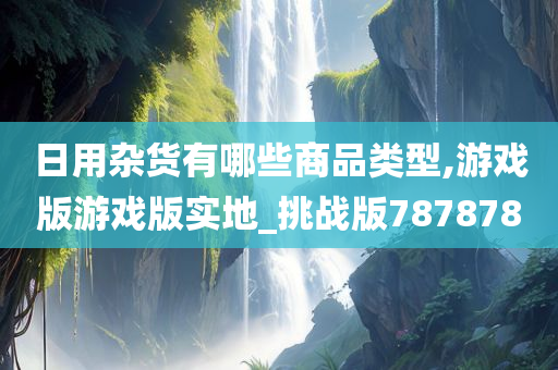 日用杂货有哪些商品类型,游戏版游戏版实地_挑战版787878