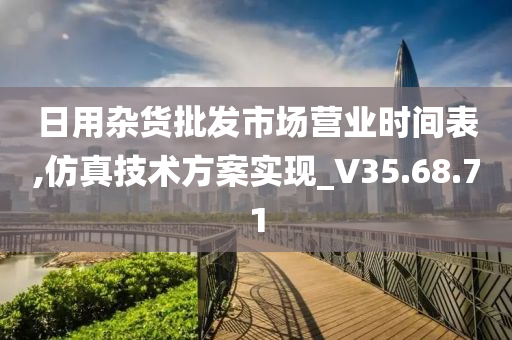 日用杂货批发市场营业时间表,仿真技术方案实现_V35.68.71