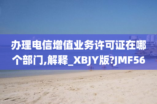 办理电信增值业务许可证在哪个部门,解释_XBJY版?JMF56