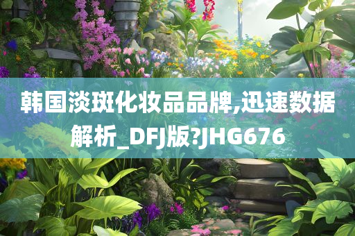 韩国淡斑化妆品品牌,迅速数据解析_DFJ版?JHG676