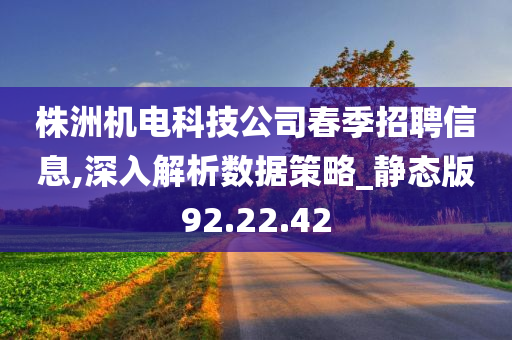 株洲机电科技公司春季招聘信息,深入解析数据策略_静态版92.22.42