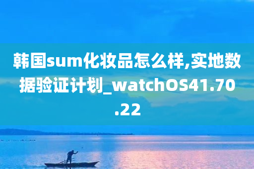 韩国sum化妆品怎么样,实地数据验证计划_watchOS41.70.22