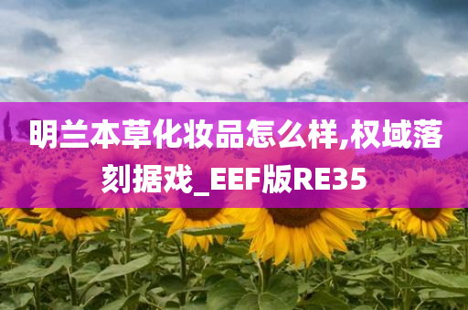 明兰本草化妆品怎么样,权域落刻据戏_EEF版RE35