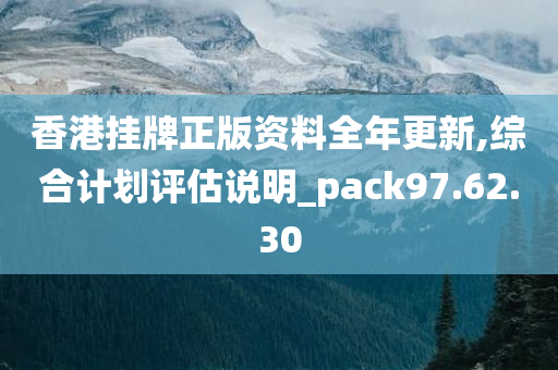 香港挂牌正版资料全年更新,综合计划评估说明_pack97.62.30