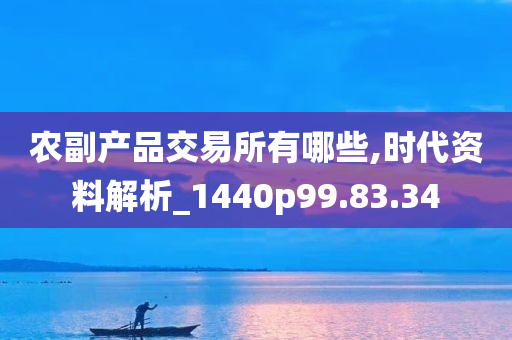 农副产品交易所有哪些,时代资料解析_1440p99.83.34