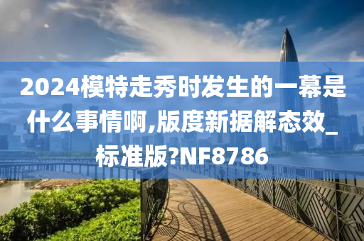 2024模特走秀时发生的一幕是什么事情啊,版度新据解态效_标准版?NF8786