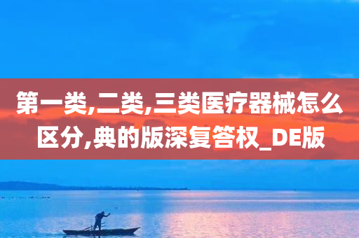 第一类,二类,三类医疗器械怎么区分,典的版深复答权_DE版