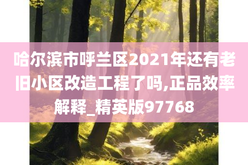 哈尔滨市呼兰区2021年还有老旧小区改造工程了吗,正品效率解释_精英版97768