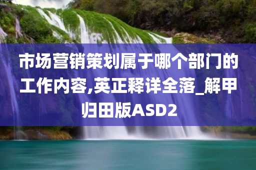 市场营销策划属于哪个部门的工作内容,英正释详全落_解甲归田版ASD2