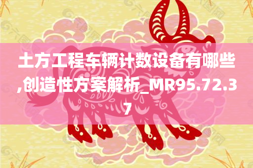 土方工程车辆计数设备有哪些,创造性方案解析_MR95.72.37